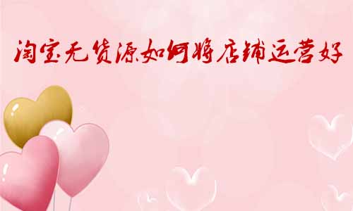 淘寶無貨源如何將店鋪運(yùn)營好