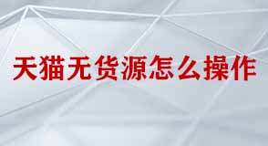 天貓無貨源怎么操作 天貓無貨源怎么操作