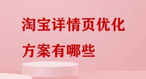 淘寶詳情頁優(yōu)化方案有哪些 淘寶詳情頁優(yōu)化方案有哪些