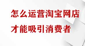 怎么運(yùn)營淘寶網(wǎng)店才能吸引消費(fèi)者 怎么運(yùn)營淘寶網(wǎng)店才能吸引消費(fèi)者