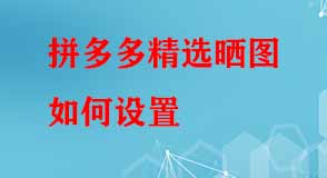 拼多多精選曬圖如何設(shè)置 拼多多精選曬圖如何設(shè)置