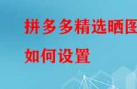 拼多多精選曬圖如何設(shè)置？