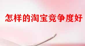 怎樣的淘寶競爭度好 怎樣的淘寶競爭度好