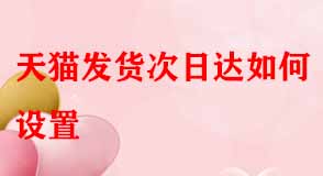 天貓發(fā)貨次日達(dá)如何設(shè)置 天貓發(fā)貨次日達(dá)如何設(shè)置