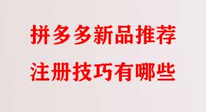 拼多多新品推薦注冊技巧有哪些 拼多多新品推薦注冊技巧有哪些