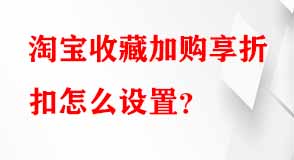 淘寶收藏加購享折扣怎么設(shè)置 淘寶收藏加購享折扣怎么設(shè)置