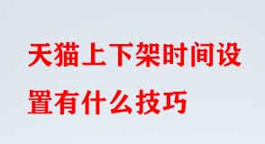 天貓上下架時(shí)間設(shè)置有什么技巧 天貓上下架時(shí)間設(shè)置有什么技巧