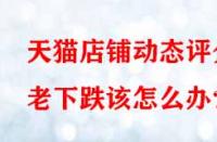 天貓店鋪動態(tài)評分老下跌該怎么辦？