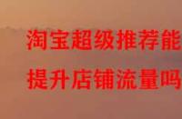 淘寶超級推薦能提升店鋪流量嗎？