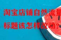 淘寶店鋪?zhàn)匀涣髁可伲瑯?biāo)題該怎樣改動(dòng)？