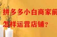 拼多多小白商家前期怎樣運(yùn)營(yíng)店鋪？