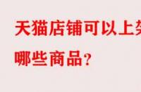 天貓店鋪可以上架哪些商品？