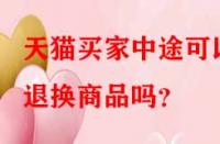 天貓買家中途可以退換商品嗎？