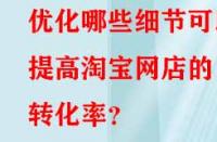優(yōu)化哪些細節(jié)可以提高淘寶網店的轉化率？