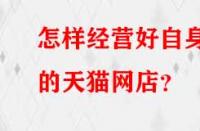 怎樣經(jīng)營好自身的天貓網(wǎng)店？