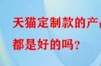 天貓定制款的產(chǎn)品都是好的嗎？