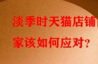 淡季時(shí)天貓店鋪商家該如何應(yīng)對(duì)？