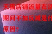 天貓店鋪流量在活動(dòng)期間不加反減是什么原因？