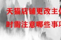 天貓店鋪更改主體時需注意哪些事項？