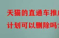 天貓的直通車推廣計劃可以刪除嗎？