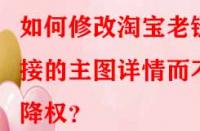 如何修改淘寶老鏈接的主圖詳情而不降權(quán)？