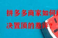 拼多多商家如何解決置頂?shù)牟钤u(píng)？