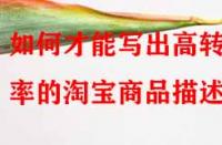 如何才能寫(xiě)出高轉(zhuǎn)化率的淘寶商品描述？