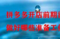 拼多多開(kāi)店前期需做好哪些準(zhǔn)備工作？