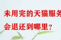 未用完的天貓服務費會退還到哪里？