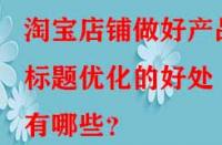 淘寶店鋪做好產(chǎn)品標(biāo)題優(yōu)化的好處有哪些？