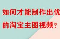 如何才能制作出優(yōu)秀的淘寶主圖視頻？