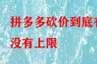 拼多多砍價到底有沒有上限？