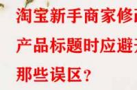 淘寶新手商家修改產(chǎn)品標(biāo)題時應(yīng)避開那些誤區(qū)？