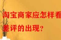 淘寶商家應(yīng)怎樣看待差評的出現(xiàn)？