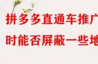 拼多多直通車推廣時能否屏蔽一些地區(qū)？