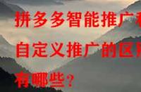 拼多多智能推廣和自定義推廣的區(qū)別有哪些？