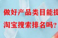 做好產(chǎn)品類目能提升淘寶搜索排名嗎？