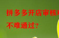 拼多多開店審核難不難通過？