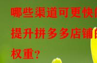 哪些渠道可更快的提升拼多多店鋪的權(quán)重？