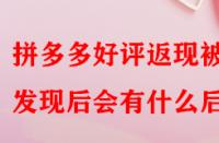 拼多多好評返現(xiàn)被發(fā)現(xiàn)后會有什么后果？
