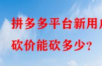 拼多多平臺新用戶砍價能砍多少？
