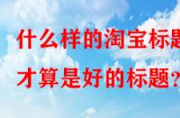 什么樣的淘寶標題才算是好的標題？