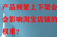 產(chǎn)品頻繁上下架會(huì)不會(huì)影響淘寶店鋪的權(quán)重？