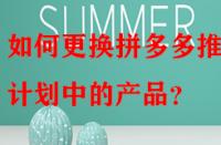 如何更換拼多多推廣計劃中的產(chǎn)品？