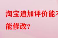 淘寶追加評(píng)價(jià)能不能修改？