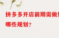 拼多多開店前期需做好哪些規(guī)劃？