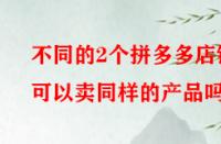不同的2個(gè)拼多多店鋪可以賣同樣的產(chǎn)品嗎？