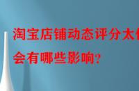 淘寶店鋪動態(tài)評分太低會有哪些影響？
