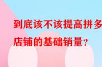 到底該不該提高拼多多店鋪的基礎銷量？