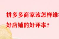 拼多多商家該怎樣維護(hù)好店鋪的好評(píng)率？